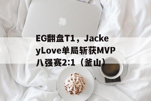 开云平台-EG翻盘T1,JackeyLove单局斩获MVP八强赛2:1(釜山)